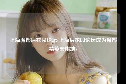 上海魔都后花园论坛(上海后花园论坛成为魔都精英聚集地)