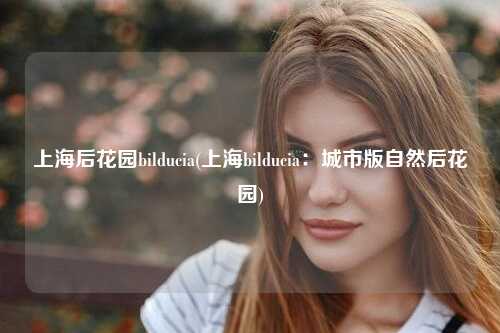 上海后花园bilducia(上海bilducia：城市版自然后花园)