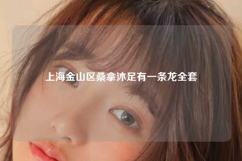 上海金山区桑拿沐足有一条龙全套