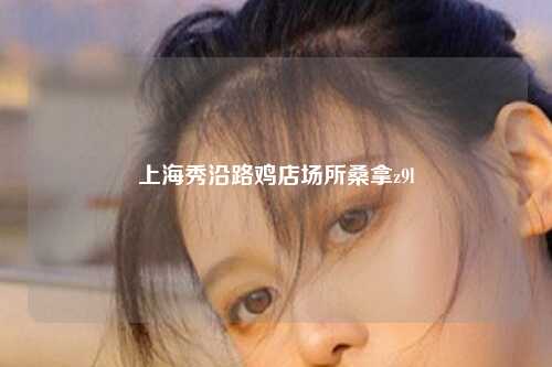 上海秀沿路鸡店场所桑拿z9l