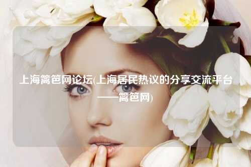 上海篱笆网论坛(上海居民热议的分享交流平台——篱笆网)