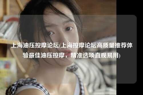 上海油压按摩论坛(上海按摩论坛高质量推荐体验最佳油压按摩，精准选项直观易用)