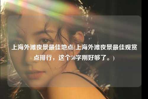 上海外滩夜景最佳地点(上海外滩夜景最佳观赏点排行，这个50字刚好够了。)