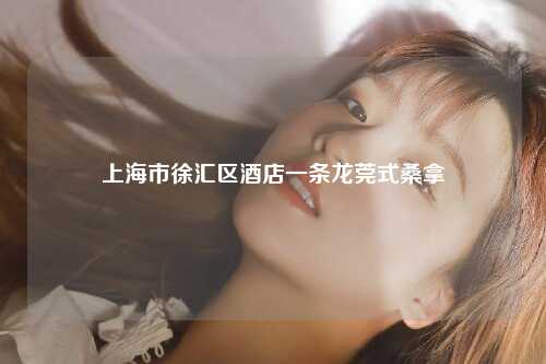 上海市徐汇区酒店一条龙莞式桑拿