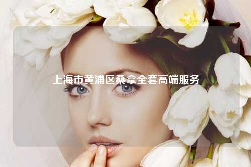 上海市黄浦区桑拿全套高端服务